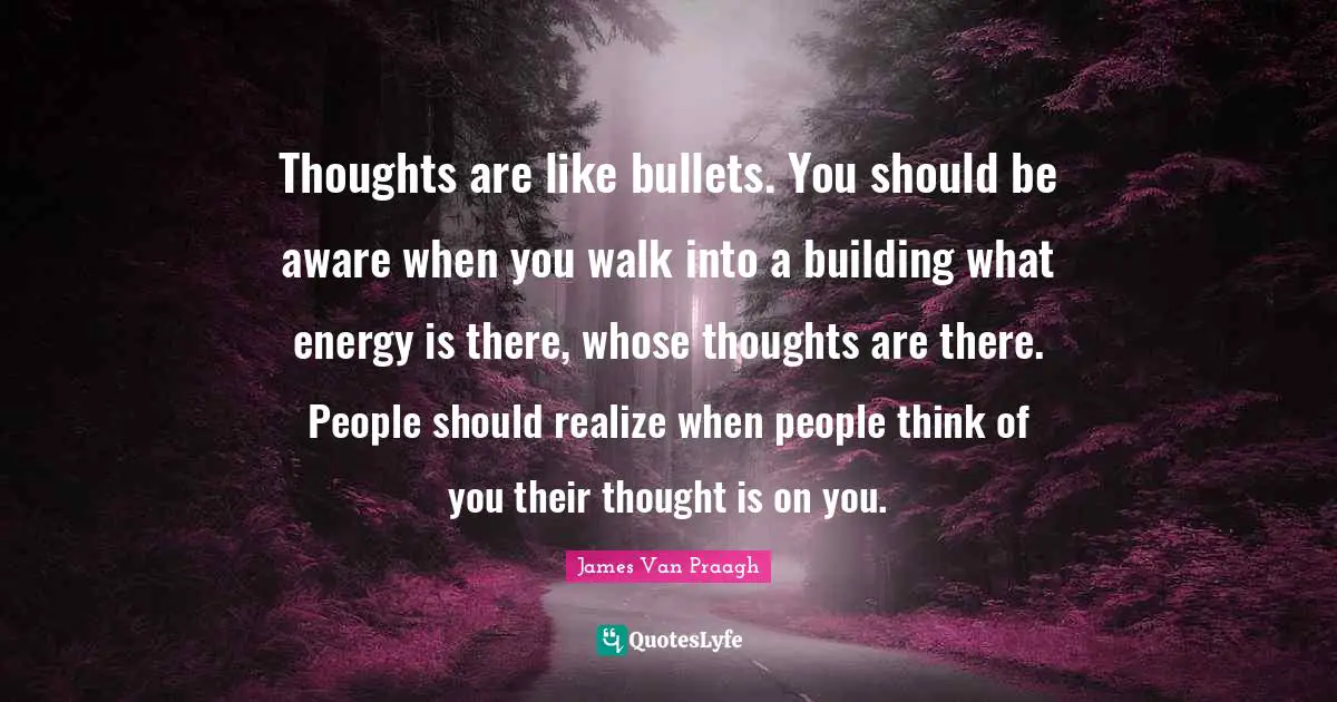 Thoughts are like bullets. You should be aware when you walk into a building what energy is there, whose thoughts are there. People should realize when people think of you their thought is on you.
