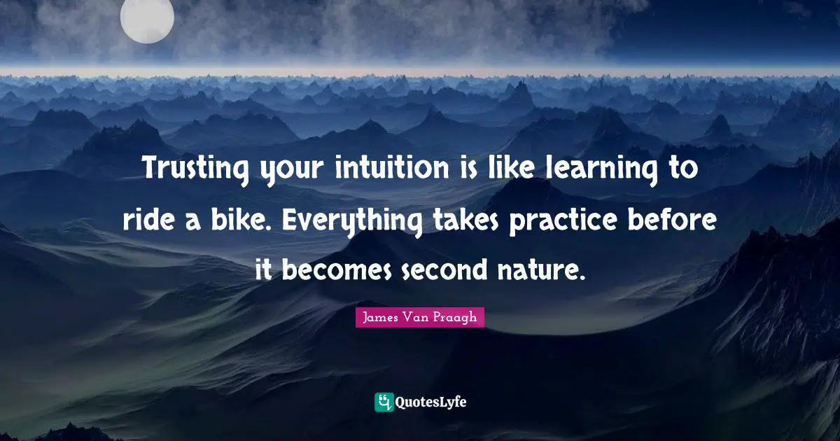 Trusting your intuition is like learning to ride a bike. Everything takes practice before it becomes second nature.