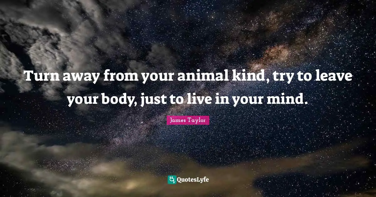 James Taylor Quotes: "Turn away from your animal kind, try to leave your body, just to live in your mind."