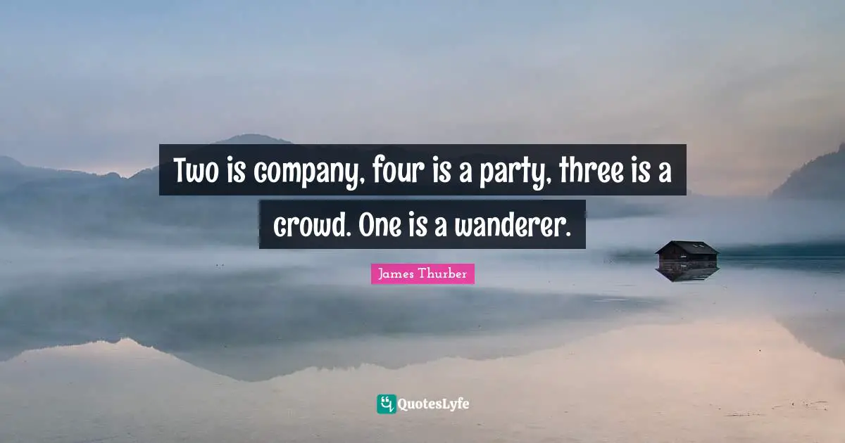 Two is company, four is a party, three is a crowd. One is a wanderer.