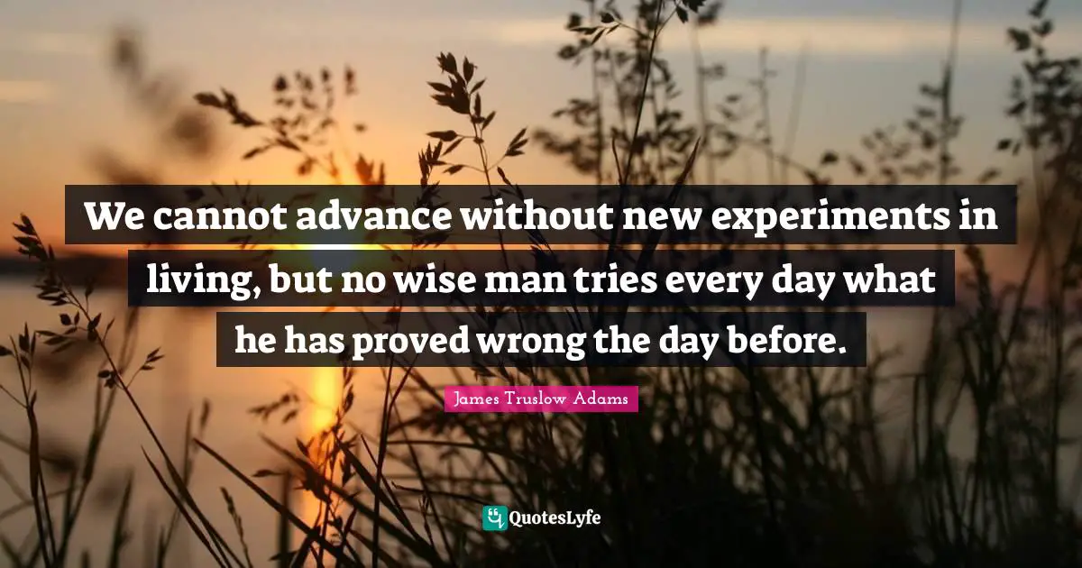 We cannot advance without new experiments in living, but no wise man tries every day what he has proved wrong the day before.