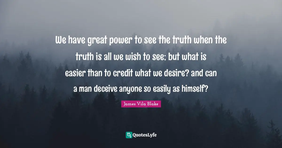 We have great power to see the truth when the truth is all we wish to see; but what is easier than to credit what we desire? and can a man deceive anyone so easily as himself?