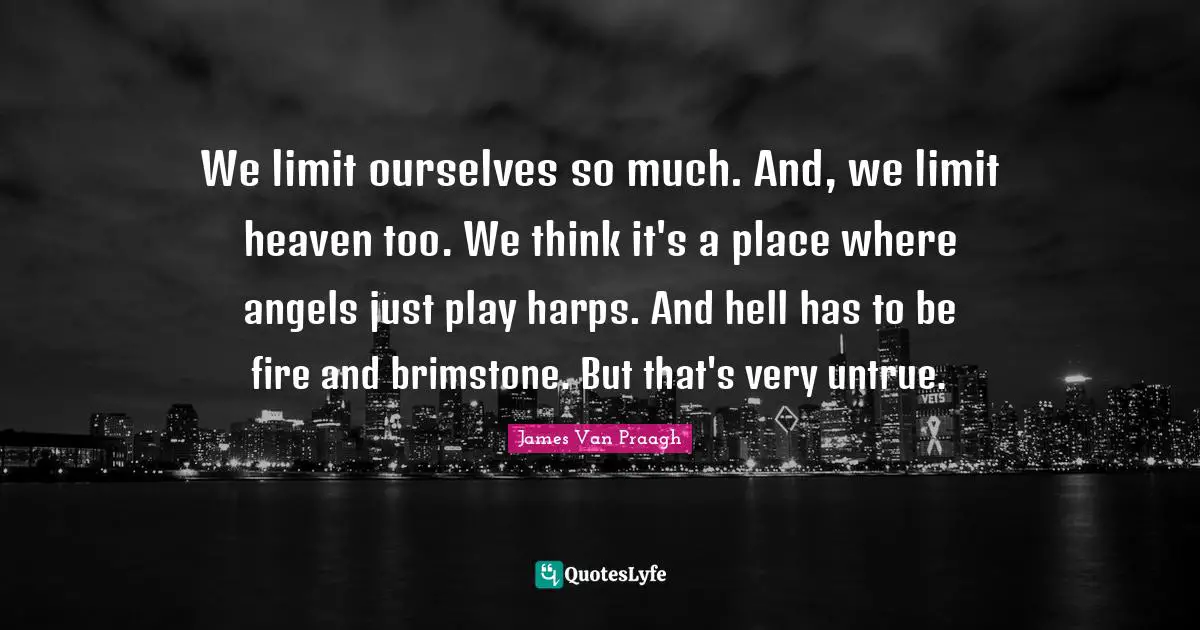 We limit ourselves so much. And, we limit heaven too. We think it's a place where angels just play harps. And hell has to be fire and brimstone. But that's very untrue.