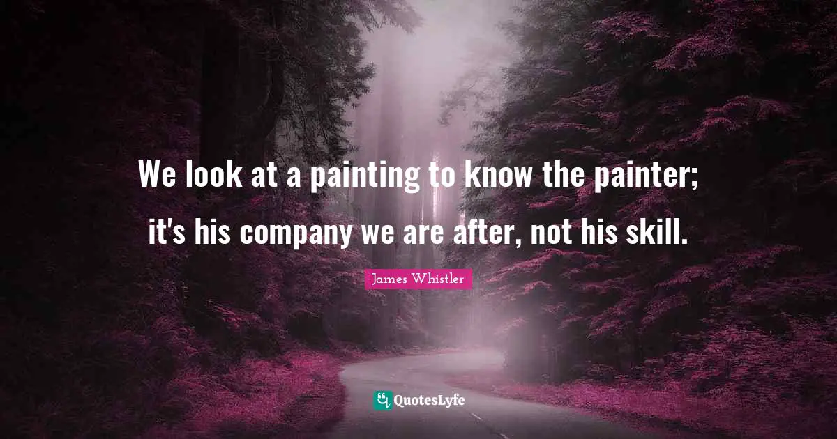 We look at a painting to know the painter; it's his company we are after, not his skill.