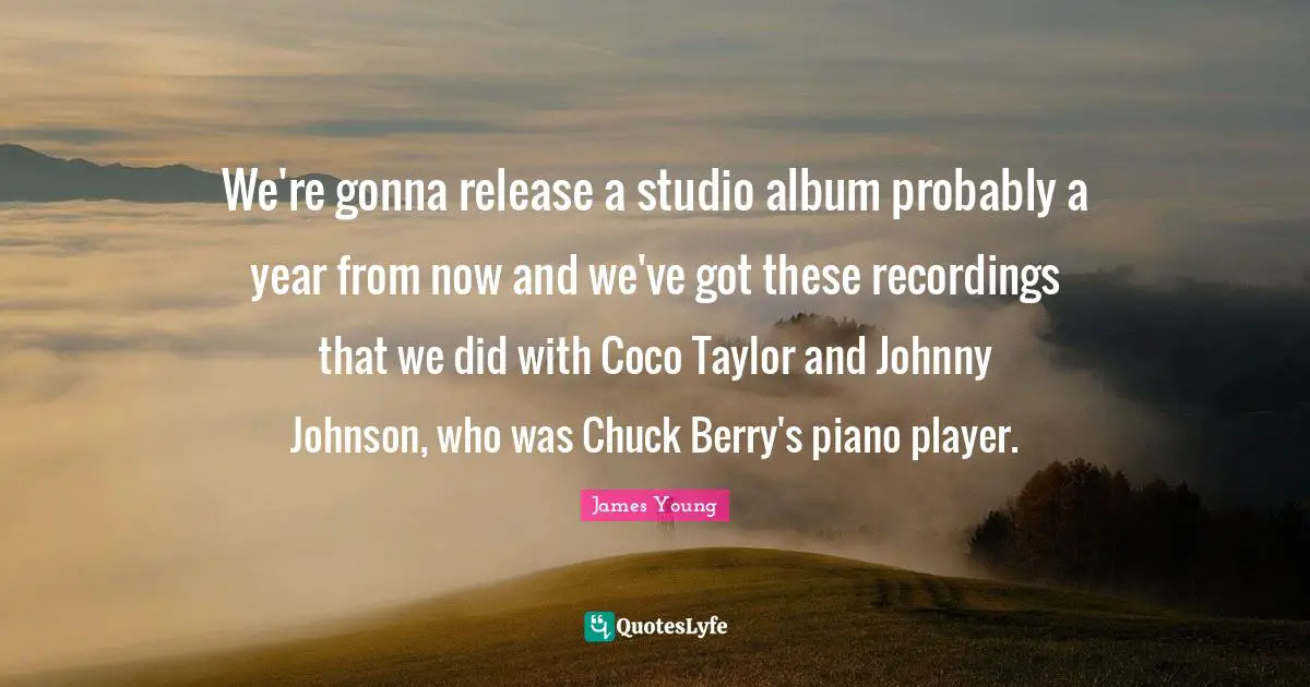 We're gonna release a studio album probably a year from now and we've got these recordings that we did with Coco Taylor and Johnny Johnson, who was Chuck Berry's piano player.