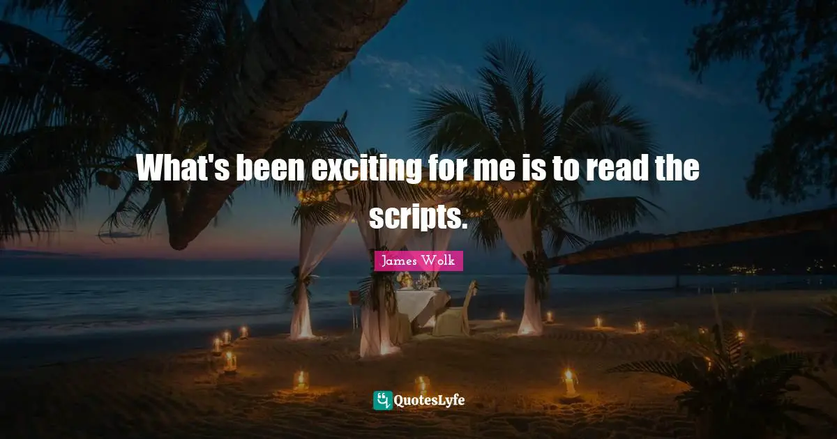 What's been exciting for me is to read the scripts.
