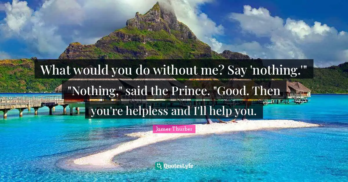 What would you do without me? Say 'nothing.'" "Nothing," said the Prince. "Good. Then you're helpless and I'll help you.