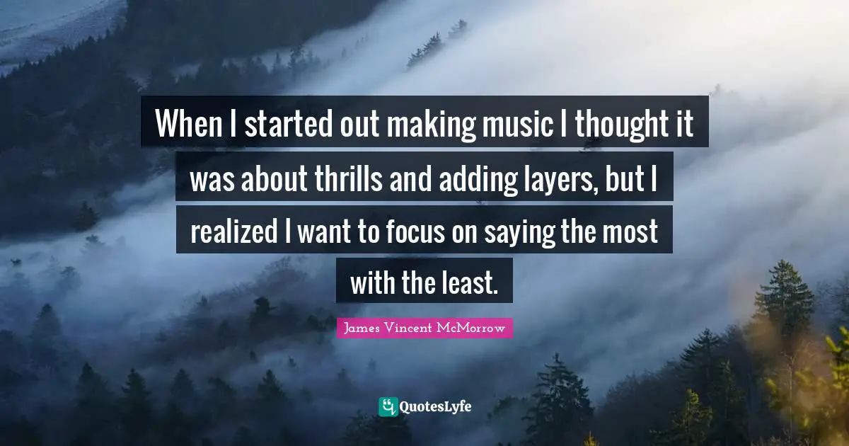 When I started out making music I thought it was about thrills and adding layers, but I realized I want to focus on saying the most with the least.