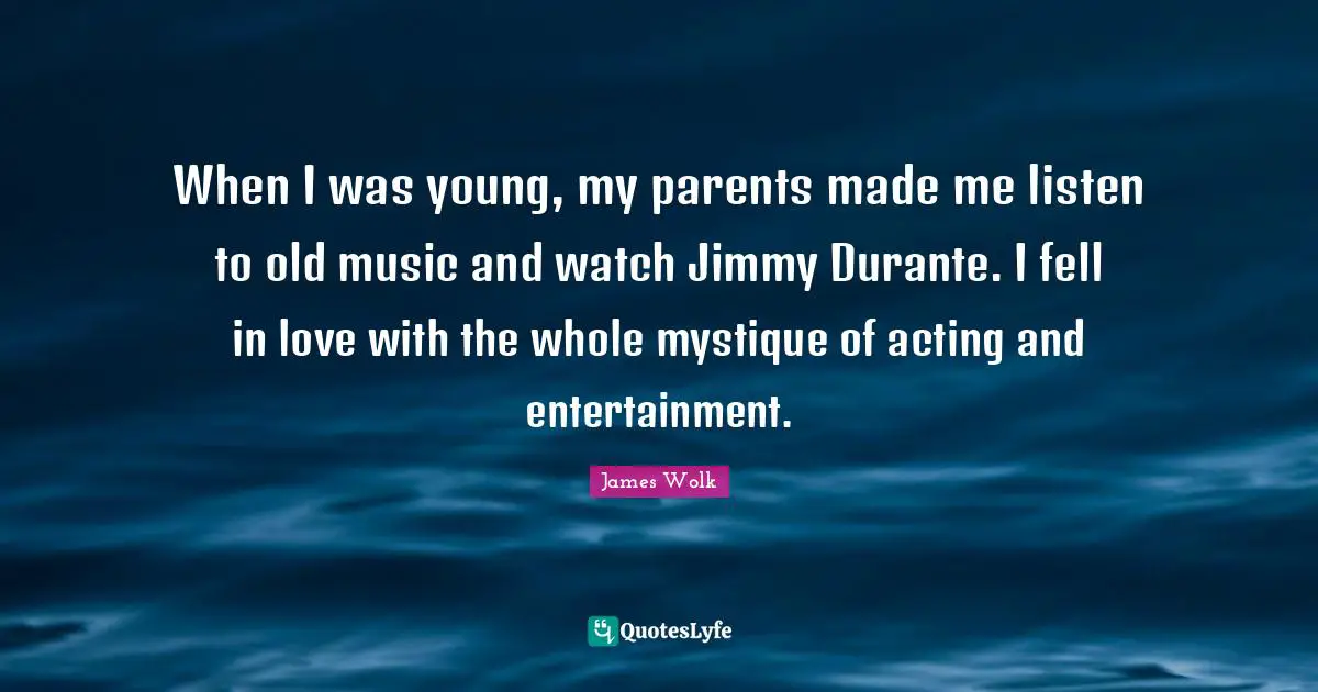When I was young, my parents made me listen to old music and watch Jimmy Durante. I fell in love with the whole mystique of acting and entertainment.