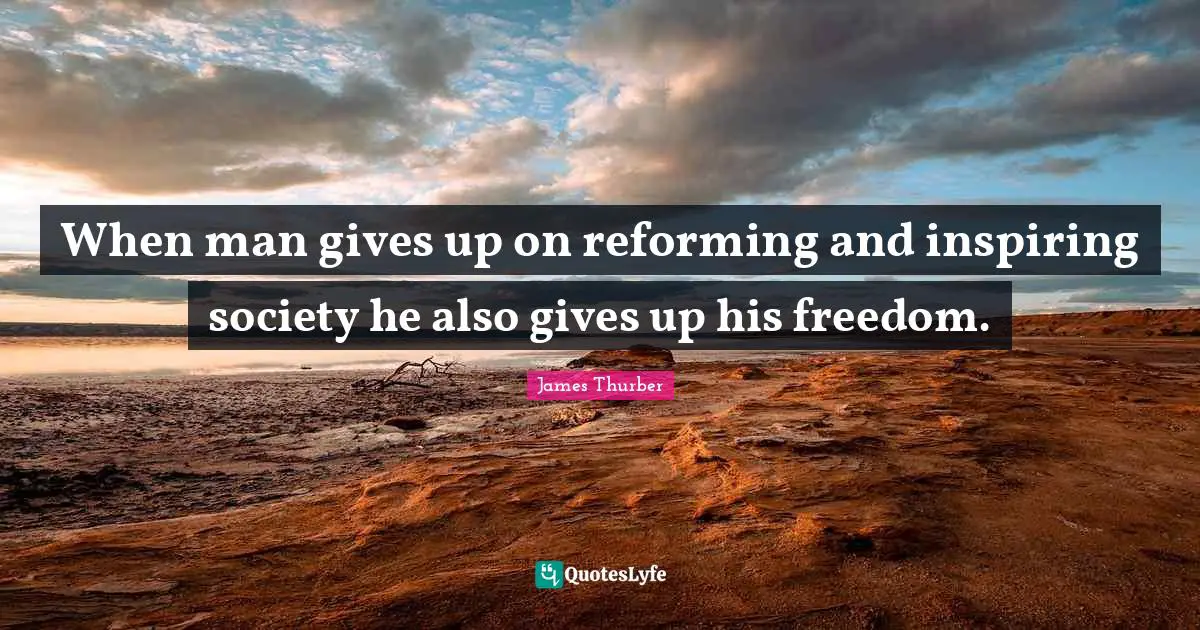 When man gives up on reforming and inspiring society he also gives up his freedom.