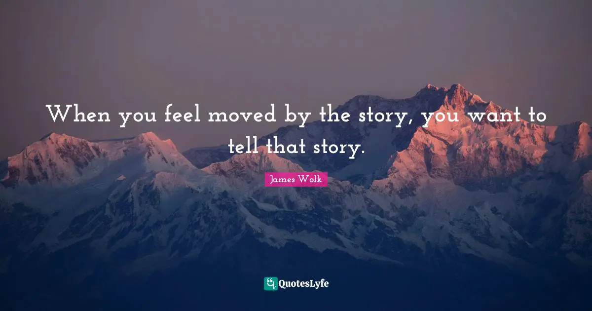 When you feel moved by the story, you want to tell that story.