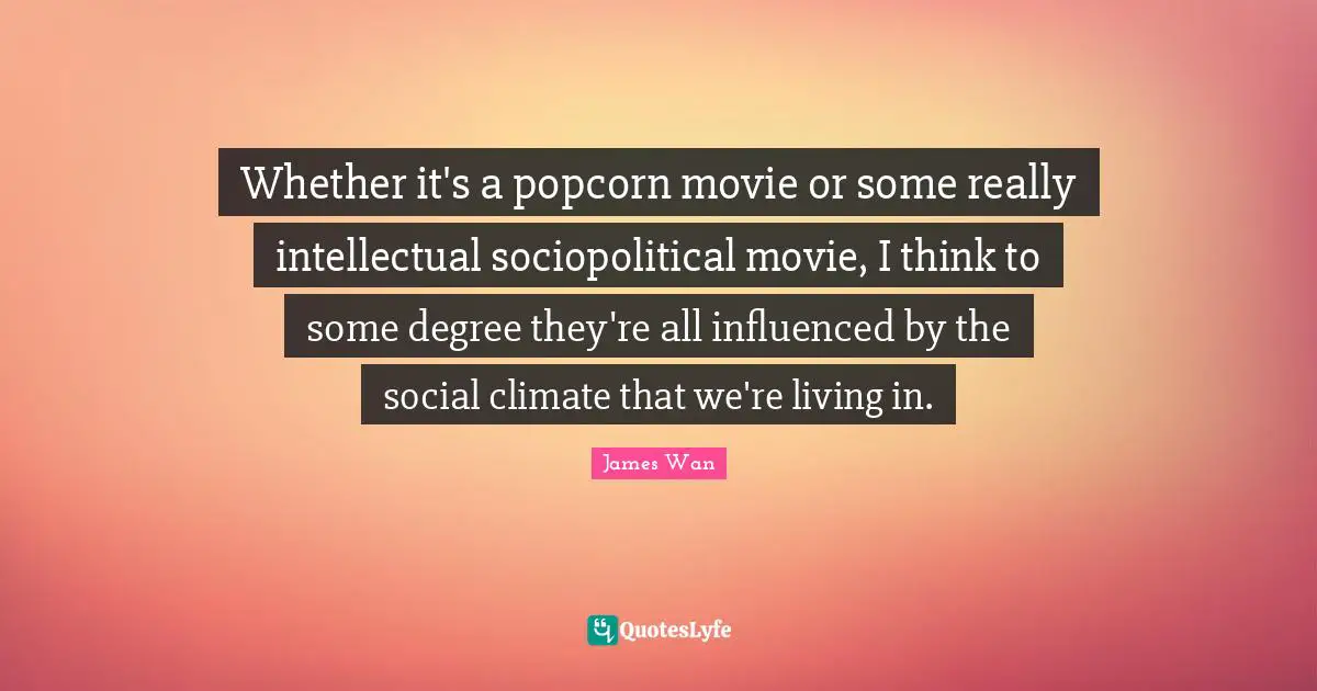 Whether it's a popcorn movie or some really intellectual sociopolitical movie, I think to some degree they're all influenced by the social climate that we're living in.