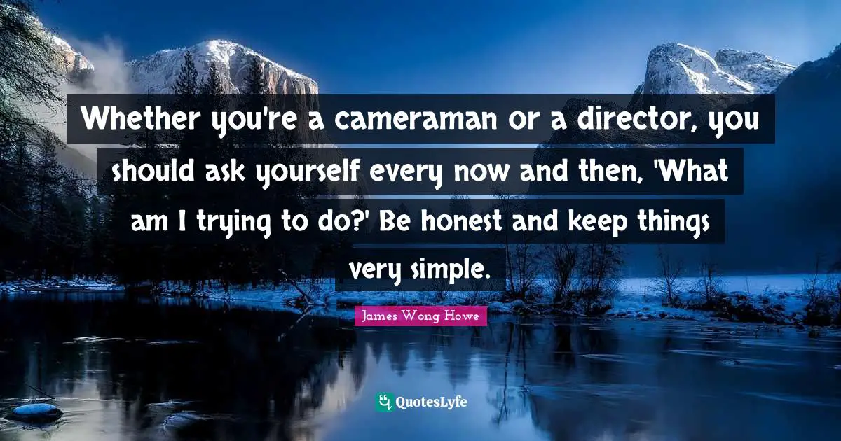 Directors Quotes: "Whether you're a cameraman or a director, you should ask yourself every now and then, 'What am I trying to do?' Be honest and keep things very simple."