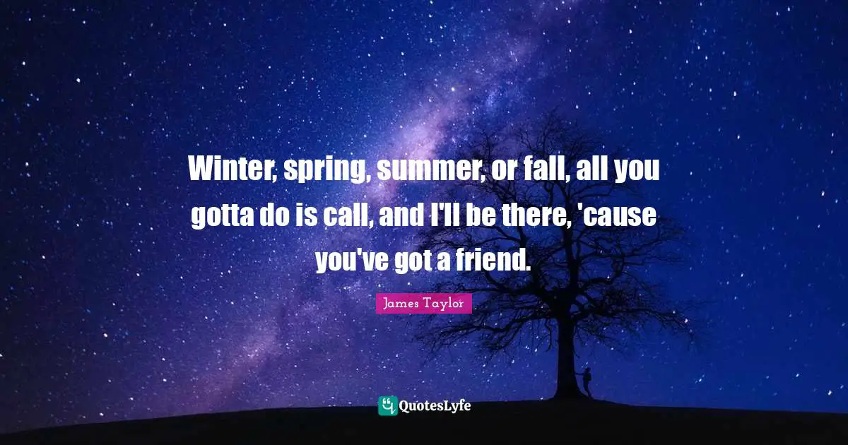 Winter, spring, summer, or fall, all you gotta do is call, and I'll be there, 'cause you've got a friend.