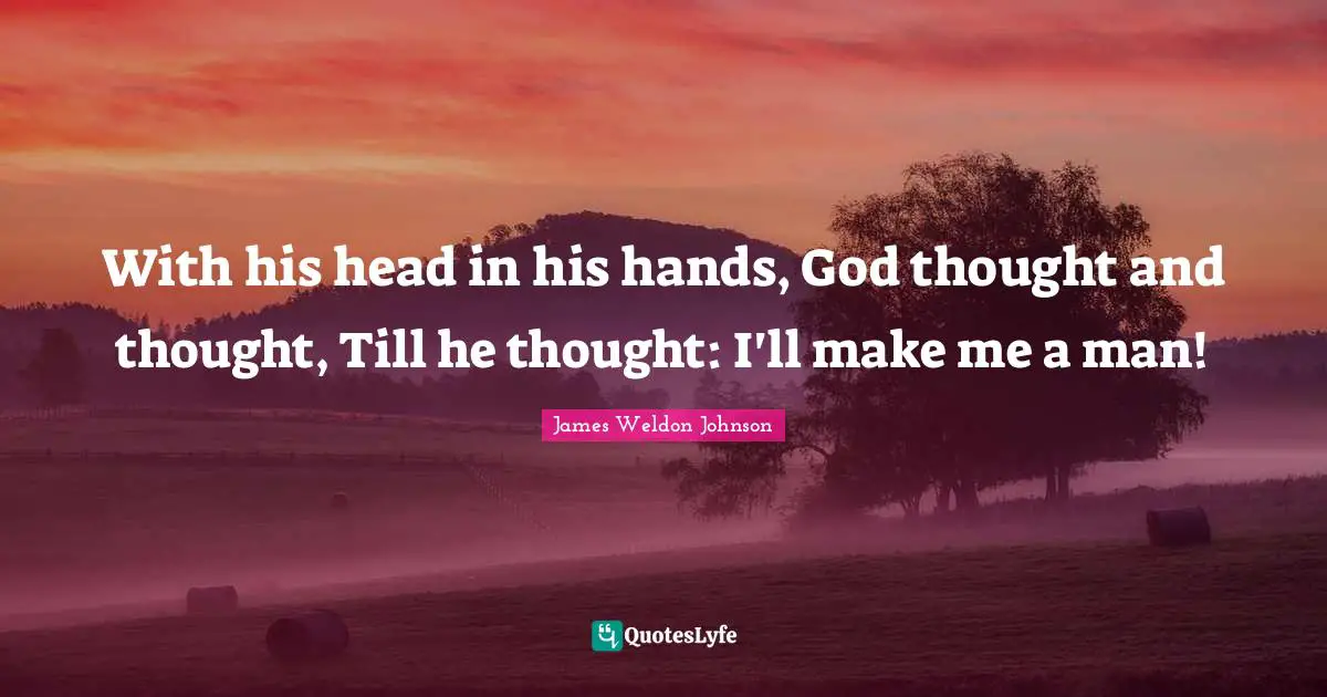 With his head in his hands, God thought and thought, Till he thought: I'll make me a man!