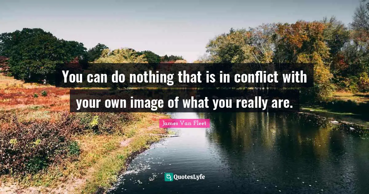 You can do nothing that is in conflict with your own image of what you really are.