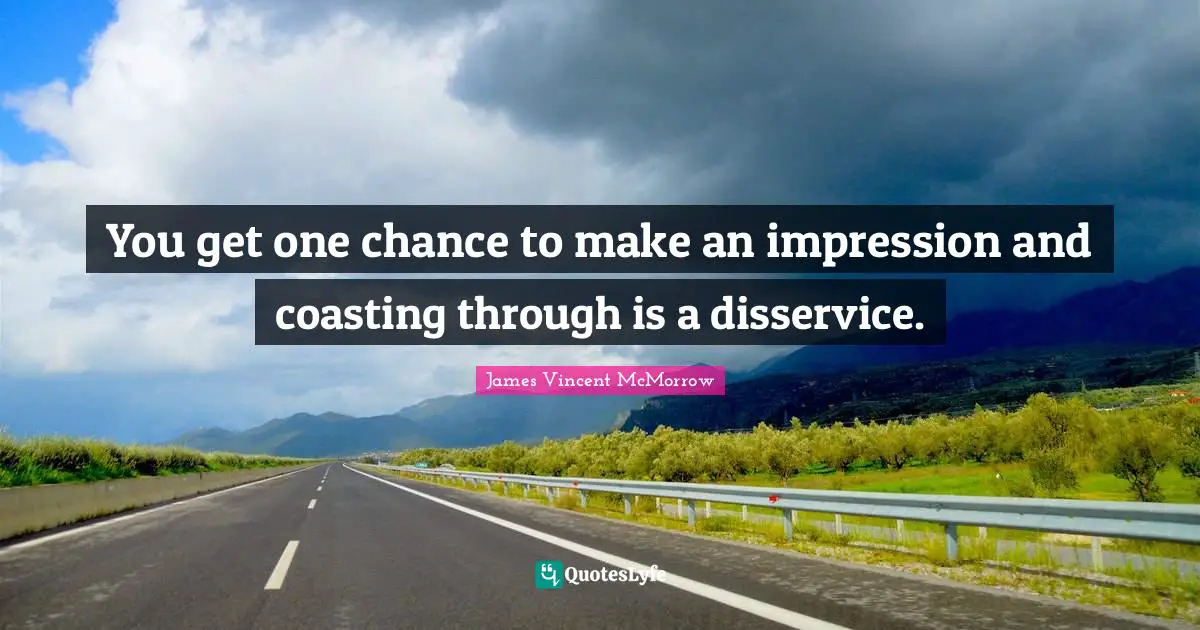 You get one chance to make an impression and coasting through is a disservice.
