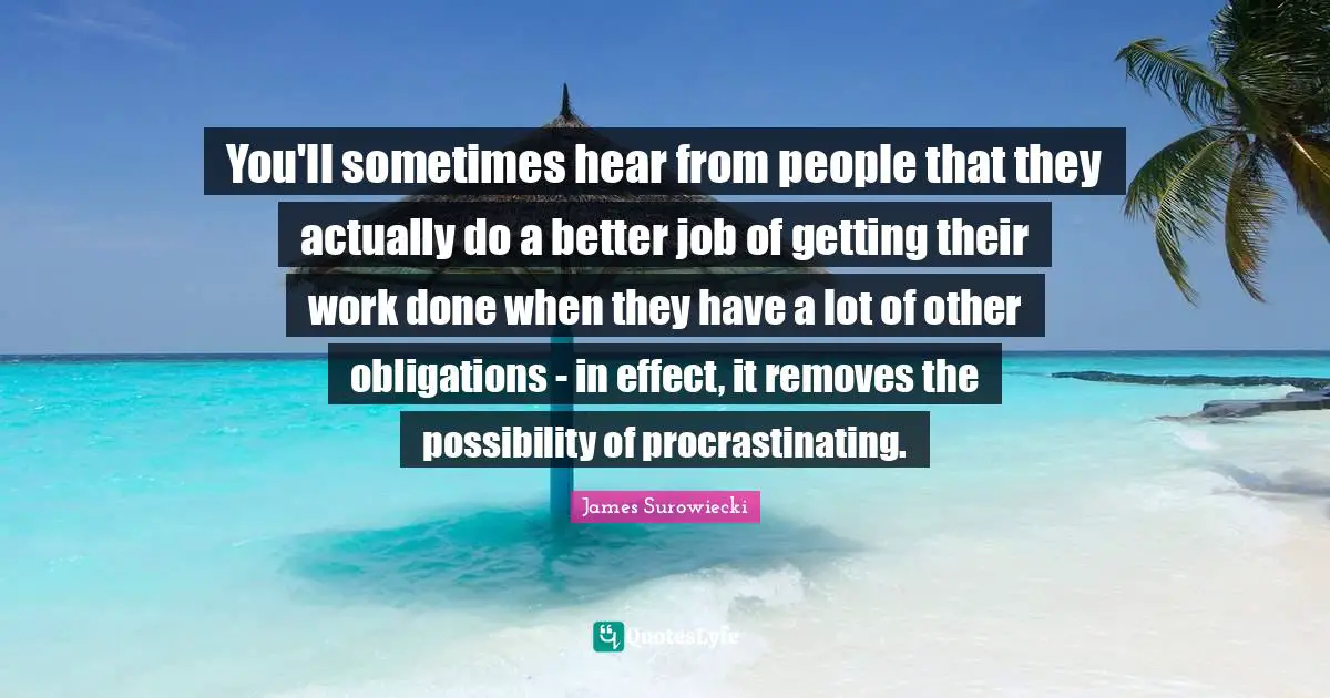 You'll sometimes hear from people that they actually do a better job of getting their work done when they have a lot of other obligations - in effect, it removes the possibility of procrastinating.