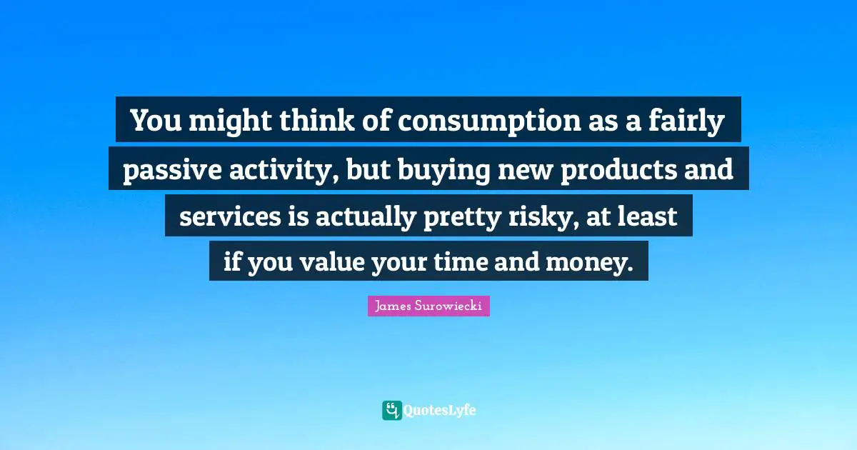You might think of consumption as a fairly passive activity, but buying new products and services is actually pretty risky, at least if you value your time and money.