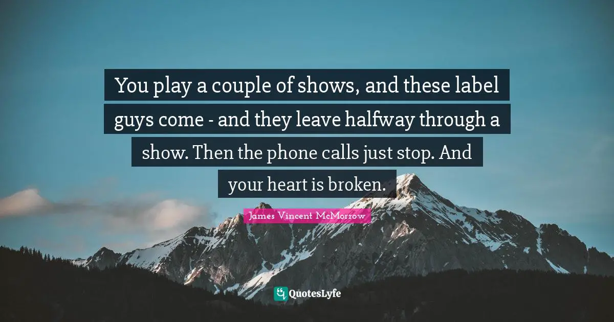 You play a couple of shows, and these label guys come - and they leave halfway through a show. Then the phone calls just stop. And your heart is broken.