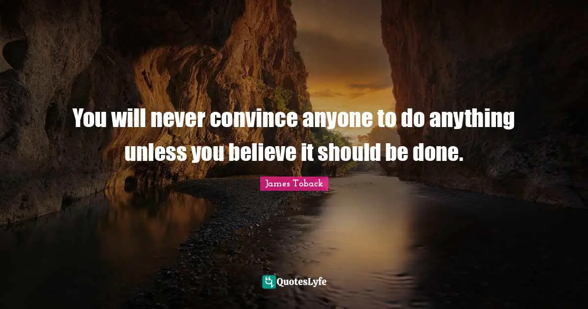 You will never convince anyone to do anything unless you believe it should be done.