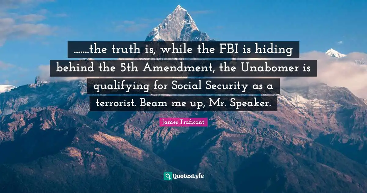 Qualifying Quotes: ".......the truth is, while the FBI is hiding behind the 5th Amendment, the Unabomer is qualifying for Social Security as a terrorist. Beam me up, Mr. Speaker."