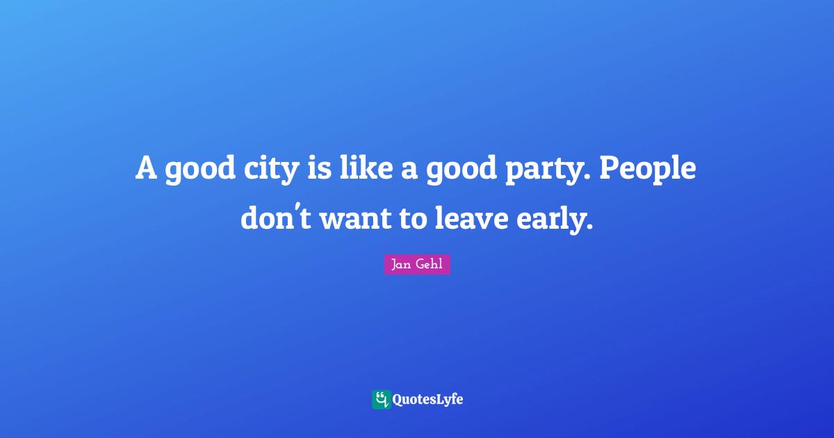 Party Quotes: "A good city is like a good party. People don't want to leave early."