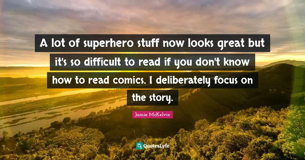 A lot of superhero stuff now looks great but it's so difficult to read if you don't know how to read comics. I deliberately focus on the story.