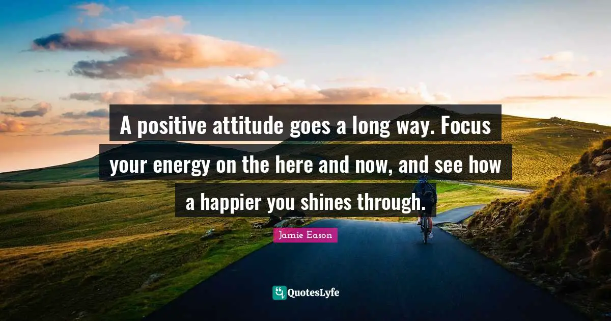A positive attitude goes a long way. Focus your energy on the here and now, and see how a happier you shines through.