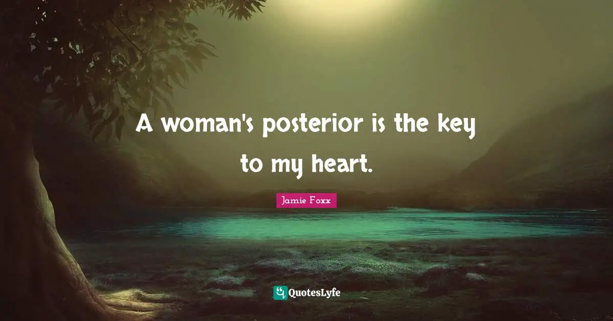 A woman's posterior is the key to my heart.