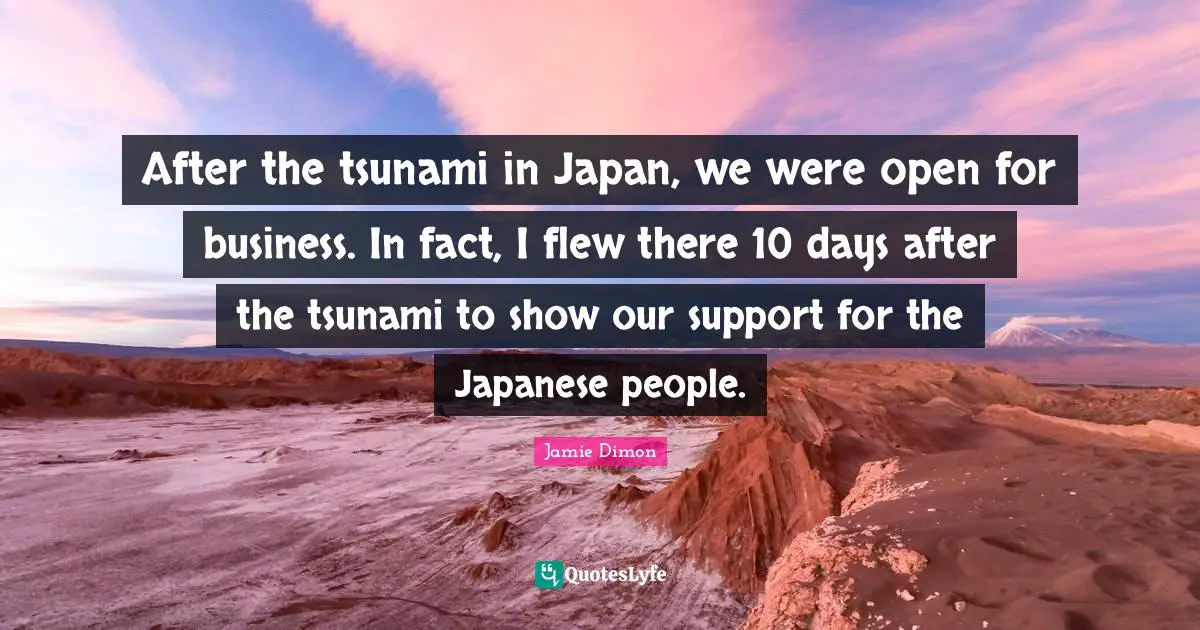 Tsunami Quotes: "After the tsunami in Japan, we were open for business. In fact, I flew there 10 days after the tsunami to show our support for the Japanese people."