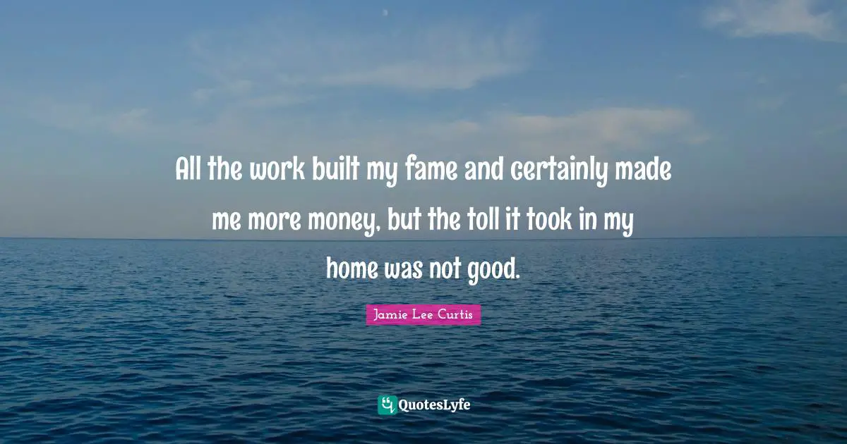 All the work built my fame and certainly made me more money, but the toll it took in my home was not good.