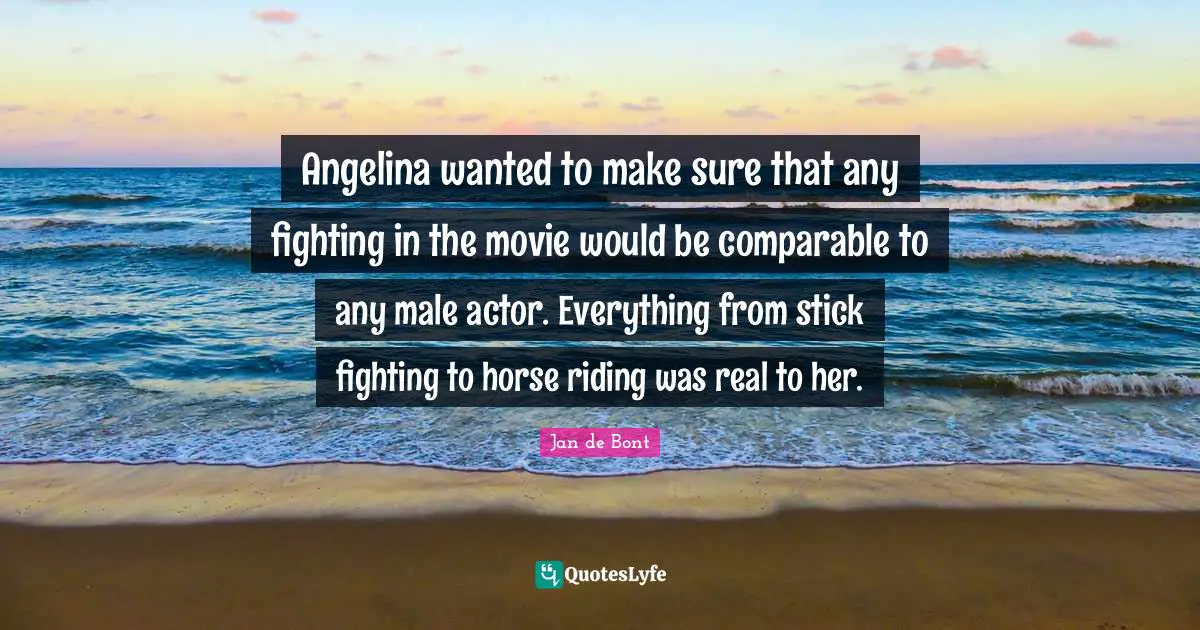 Jan De Bont Quotes: "Angelina wanted to make sure that any fighting in the movie would be comparable to any male actor. Everything from stick fighting to horse riding was real to her."
