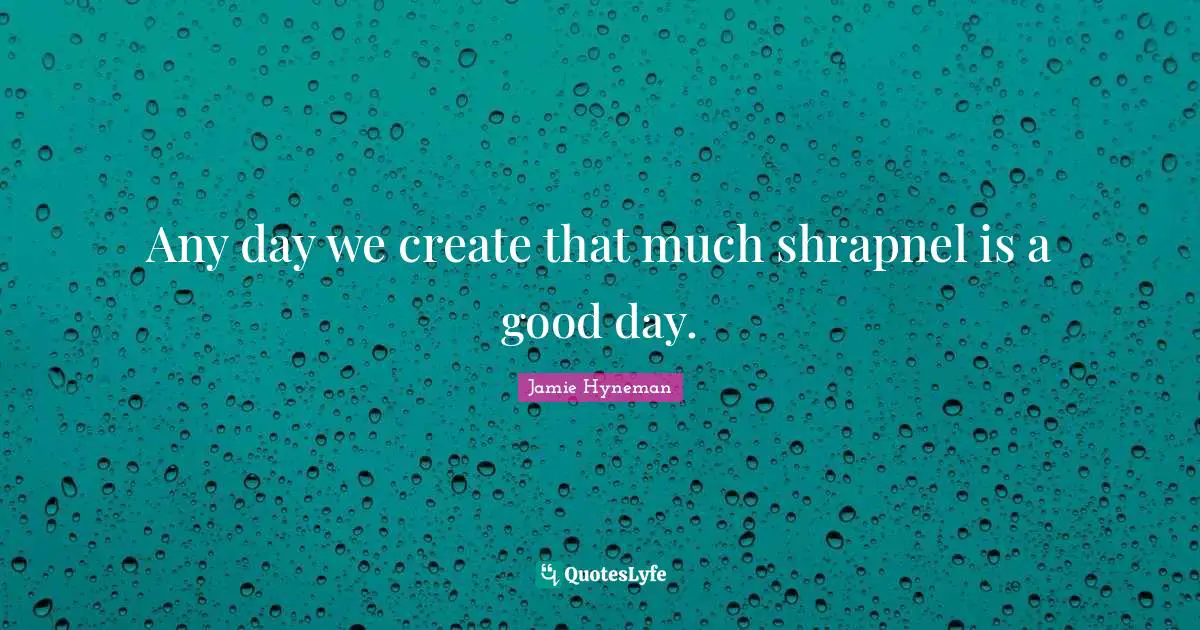 Jamie Hyneman Quotes: "Any day we create that much shrapnel is a good day."