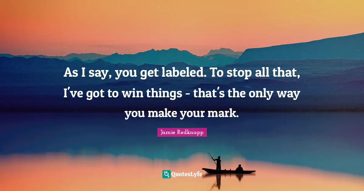 Jamie Redknapp Quotes: "As I say, you get labeled. To stop all that, I've got to win things - that's the only way you make your mark."