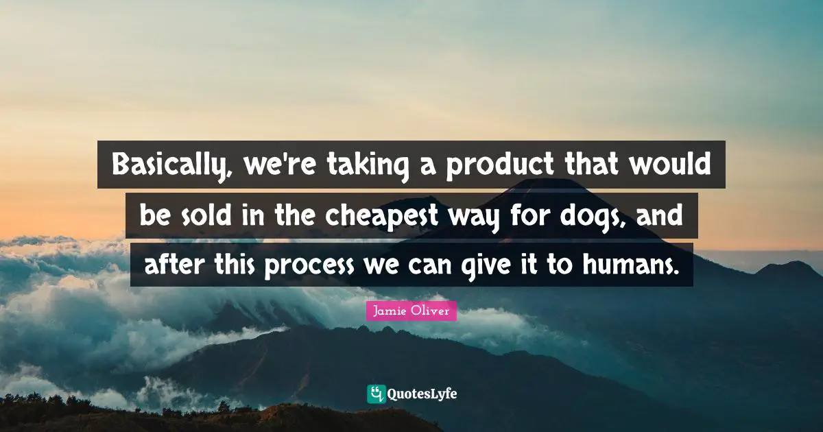 Basically, we're taking a product that would be sold in the cheapest way for dogs, and after this process we can give it to humans.