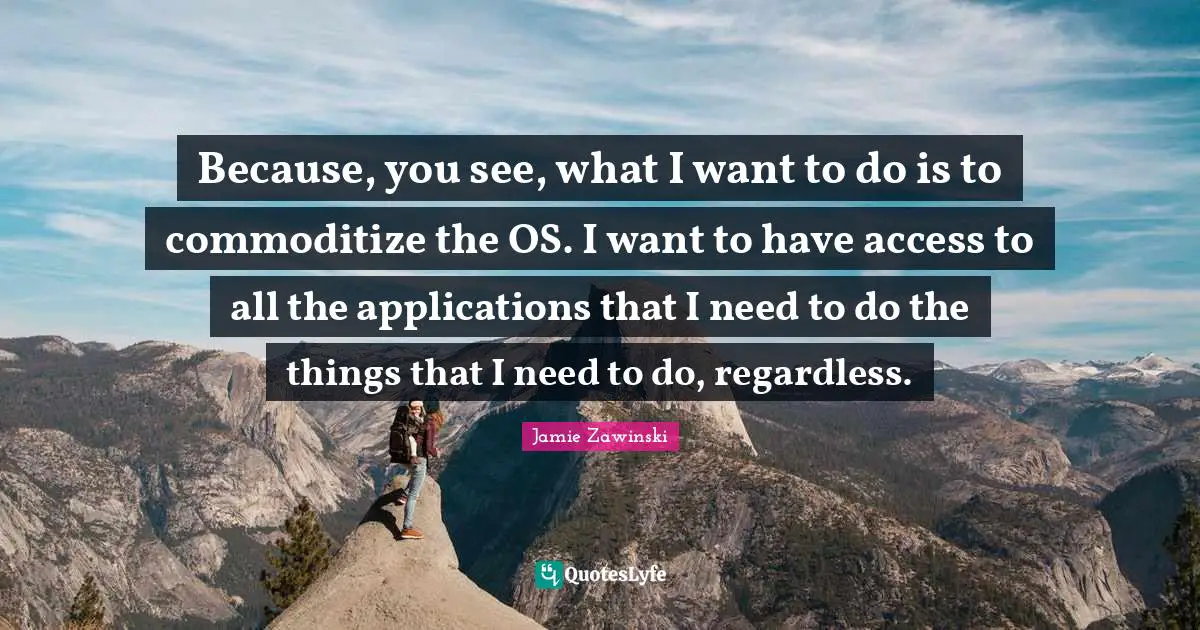 Rehabilitation Quotes: "Because, you see, what I want to do is to commoditize the OS. I want to have access to all the applications that I need to do the things that I need to do, regardless."