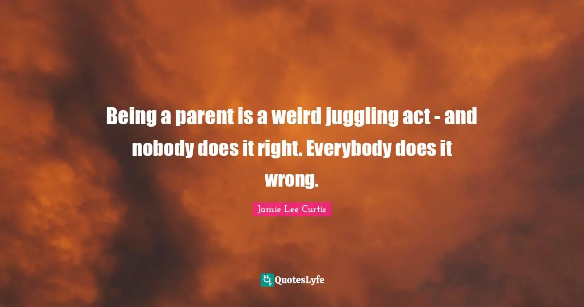 Juggling Quotes: "Being a parent is a weird juggling act - and nobody does it right. Everybody does it wrong."