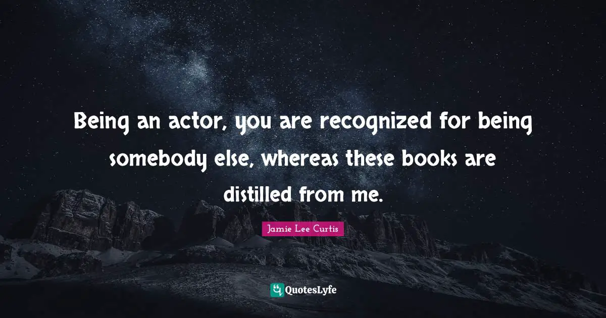 Being an actor, you are recognized for being somebody else, whereas these books are distilled from me.