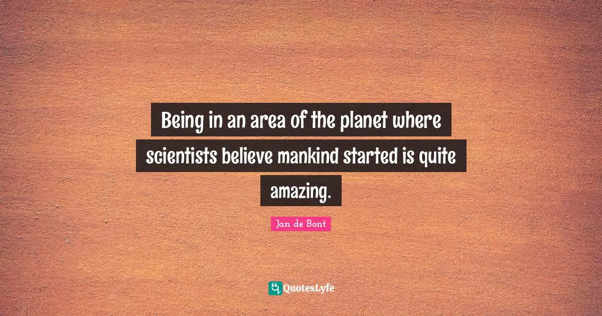 Jan De Bont Quotes: "Being in an area of the planet where scientists believe mankind started is quite amazing."
