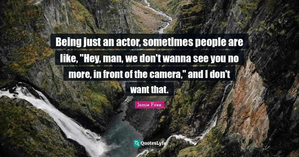 Being just an actor, sometimes people are like, "Hey, man, we don't wanna see you no more, in front of the camera," and I don't want that.
