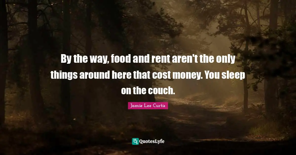 By the way, food and rent aren't the only things around here that cost money. You sleep on the couch.