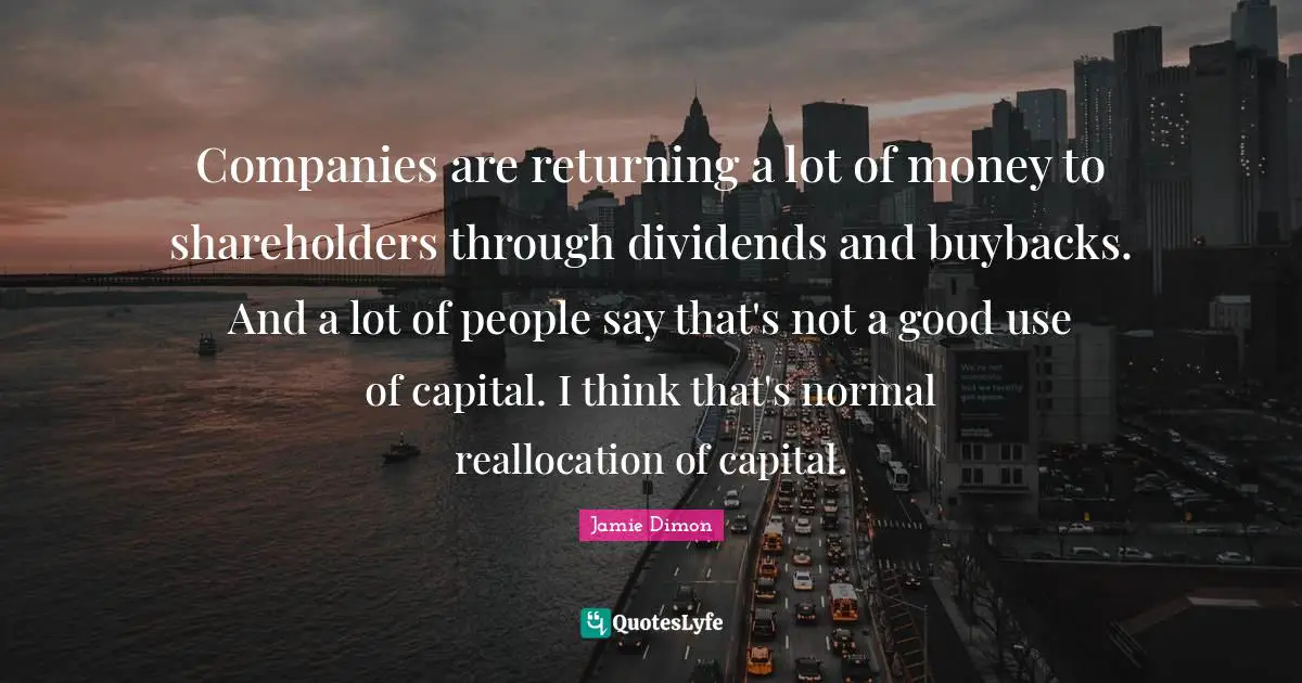 Companies are returning a lot of money to shareholders through dividends and buybacks. And a lot of people say that's not a good use of capital. I think that's normal reallocation of capital.