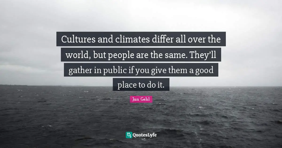 Climate Quotes: "Cultures and climates differ all over the world, but people are the same. They’ll gather in public if you give them a good place to do it."
