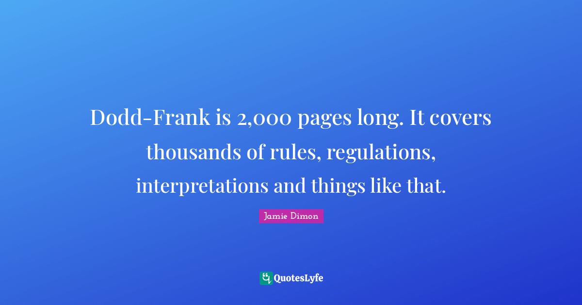 Dodd-Frank is 2,000 pages long. It covers thousands of rules, regulations, interpretations and things like that.