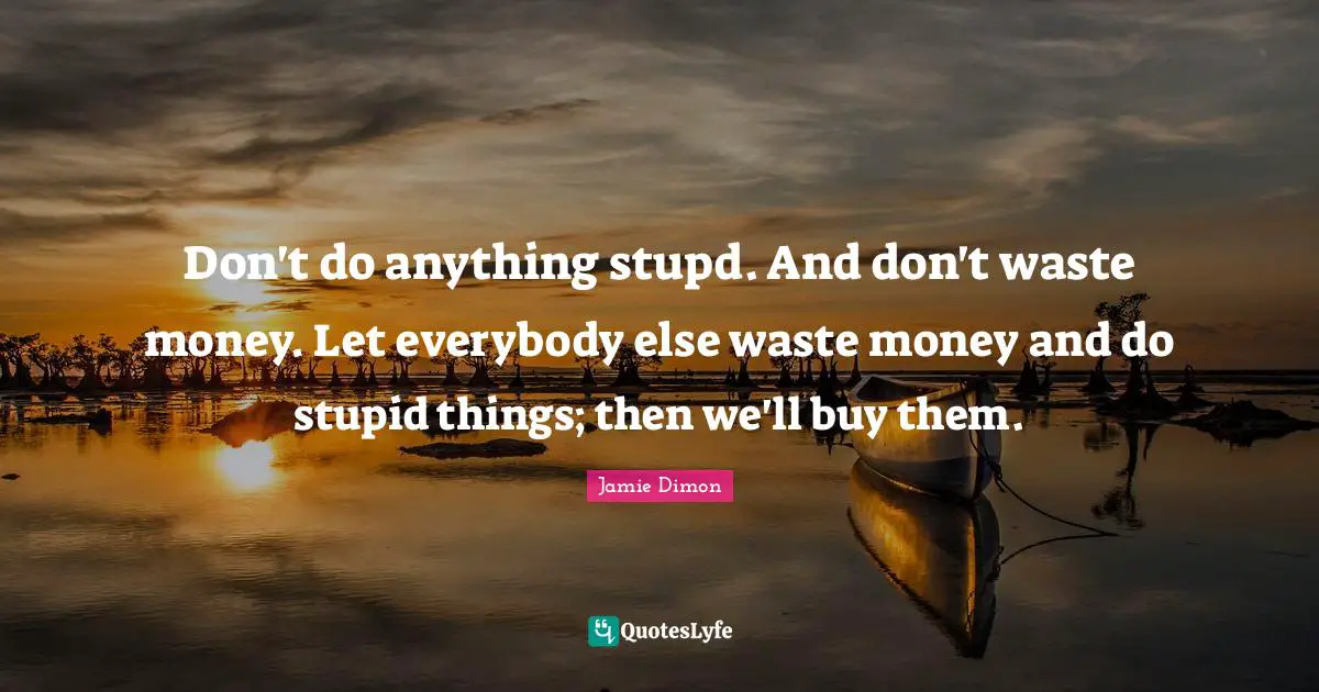 Don't do anything stupd. And don't waste money. Let everybody else waste money and do stupid things; then we'll buy them.