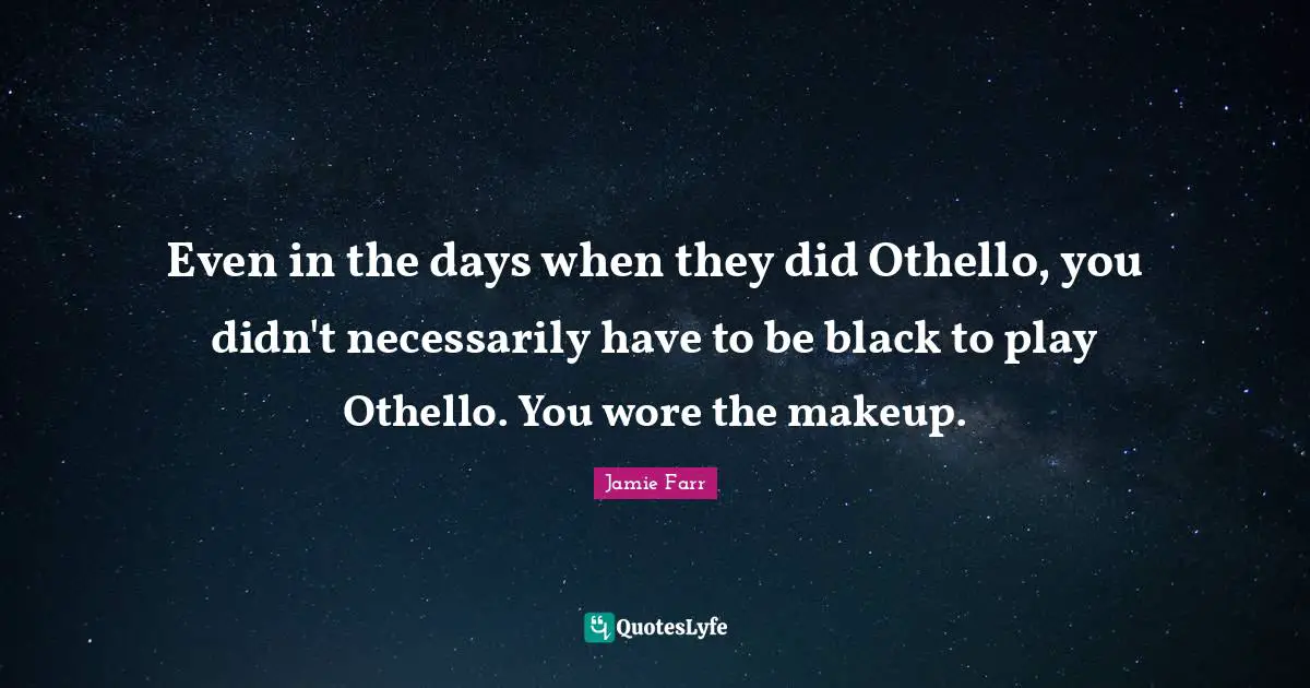 Even in the days when they did Othello, you didn't necessarily have to be black to play Othello. You wore the makeup.
