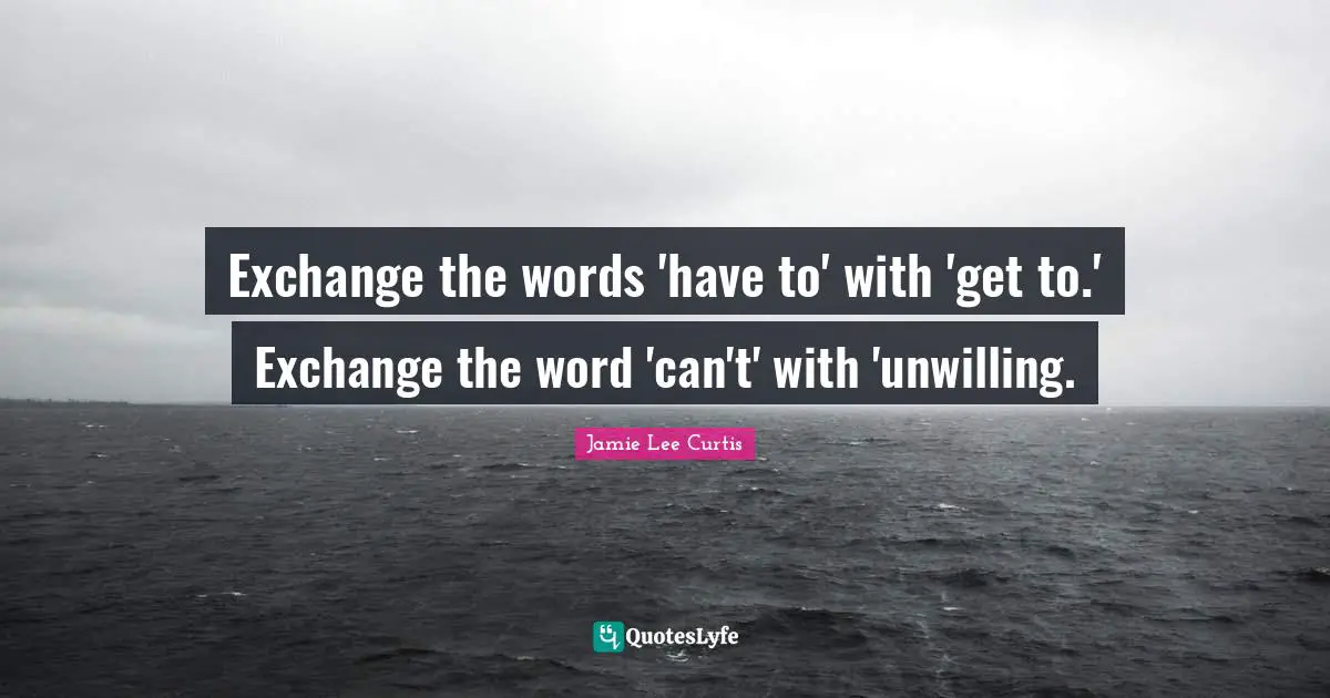 Unwilling Quotes: "Exchange the words 'have to' with 'get to.' Exchange the word 'can't' with 'unwilling."