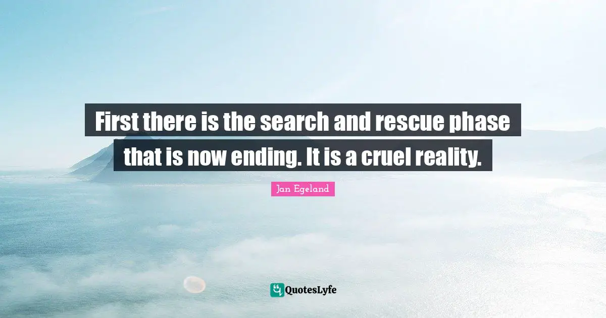 First there is the search and rescue phase that is now ending. It is a cruel reality.