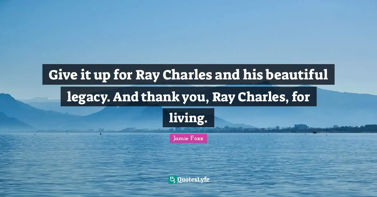 Give it up for Ray Charles and his beautiful legacy. And thank you, Ray Charles, for living.